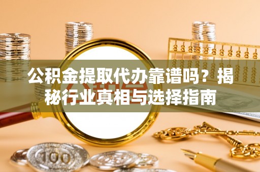 万华公积金提取代办靠谱吗？揭秘行业真相与选择指南
