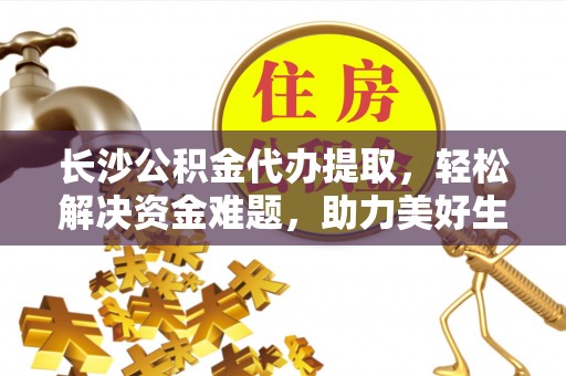 万华长沙公积金代办提取，轻松解决资金难题，助力美好生活