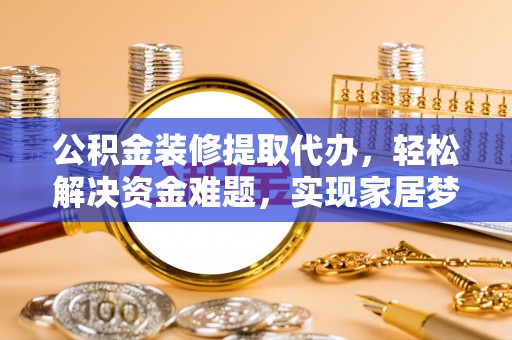 万华公积金装修提取代办，轻松解决资金难题，实现家居梦想