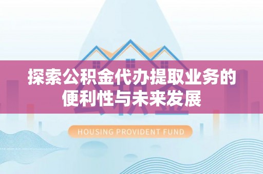 万华探索公积金代办提取业务的便利性与未来发展