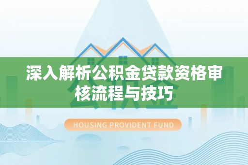 万华深入解析公积金贷款资格审核流程与技巧