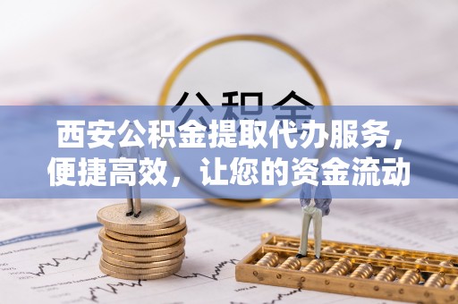 万华西安公积金提取代办服务，便捷高效，让您的资金流动无忧