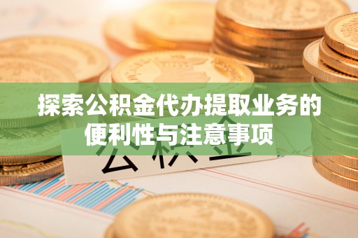 万华探索公积金代办提取业务的便利性与注意事项