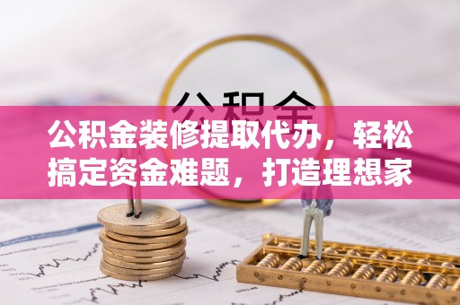 万华公积金装修提取代办，轻松搞定资金难题，打造理想家居