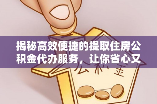 万华揭秘高效便捷的提取住房公积金代办服务，让你省心又省力