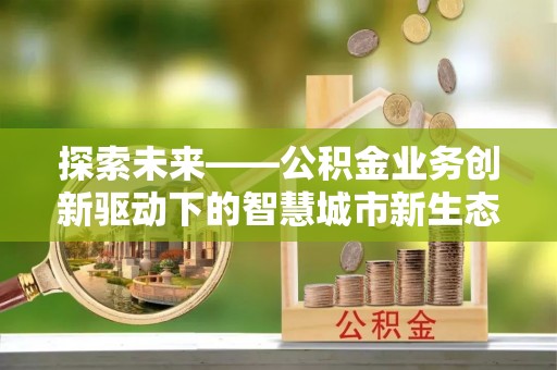 万华探索未来——公积金业务创新驱动下的智慧城市新生态