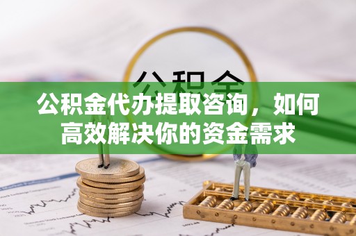 万华公积金代办提取咨询，如何高效解决你的资金需求