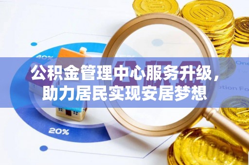 万华公积金管理中心服务升级，助力居民实现安居梦想