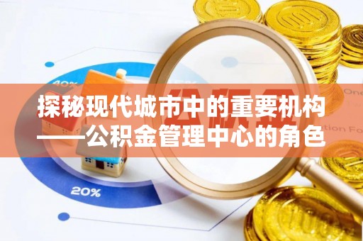 万华探秘现代城市中的重要机构——公积金管理中心的角色与使命
