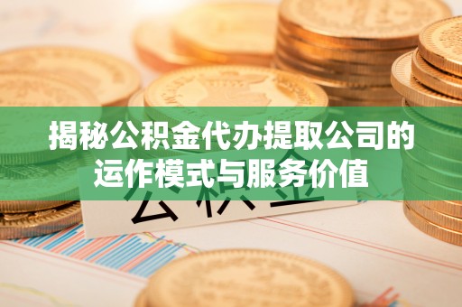 万华揭秘公积金代办提取公司的运作模式与服务价值