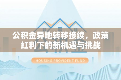 万华公积金异地转移接续，政策红利下的新机遇与挑战
