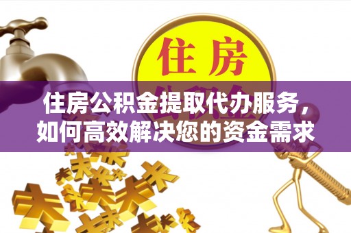 万华住房公积金提取代办服务，如何高效解决您的资金需求