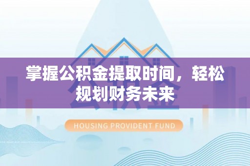 万华掌握公积金提取时间，轻松规划财务未来