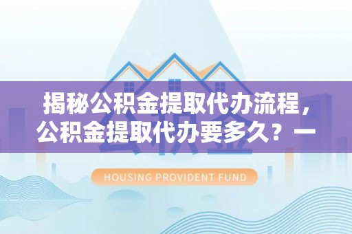 万华揭秘公积金提取代办流程，公积金提取代办要多久？一文读懂