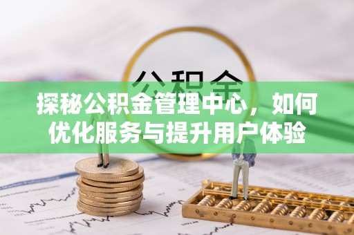 万华探秘公积金管理中心，如何优化服务与提升用户体验