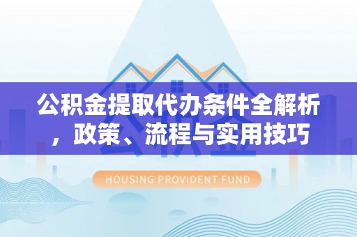 万华公积金提取代办条件全解析，政策、流程与实用技巧