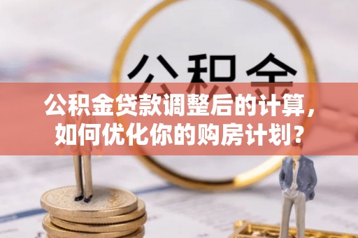 万华公积金贷款调整后的计算，如何优化你的购房计划？