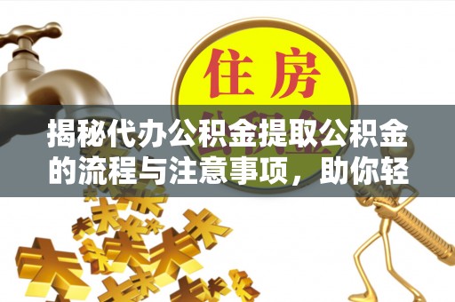 万华揭秘代办公积金提取公积金的流程与注意事项，助你轻松拿回属于你的钱