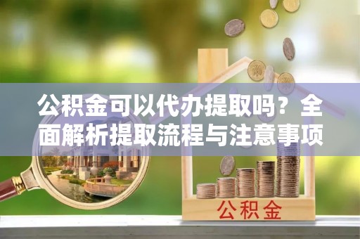 万华公积金可以代办提取吗？全面解析提取流程与注意事项