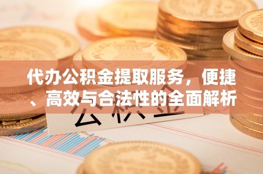 万华代办公积金提取服务，便捷、高效与合法性的全面解析