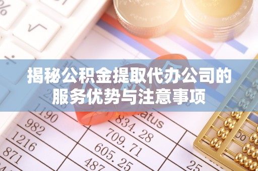 万华揭秘公积金提取代办公司的服务优势与注意事项