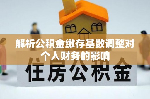 万华解析公积金缴存基数调整对个人财务的影响