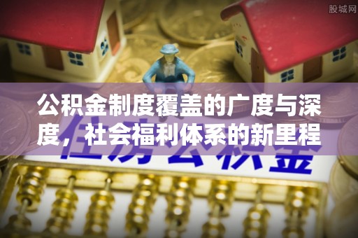 万华公积金制度覆盖的广度与深度，社会福利体系的新里程碑