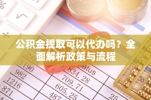 万华公积金提取可以代办吗？全面解析政策与流程