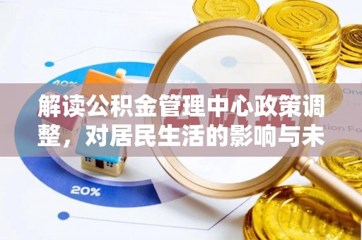 万华解读公积金管理中心政策调整，对居民生活的影响与未来展望