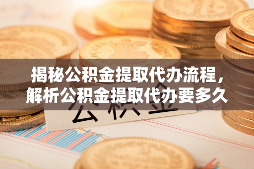 万华揭秘公积金提取代办流程，解析公积金提取代办要多久的真相