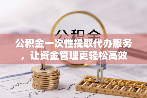 万华公积金一次性提取代办服务，让资金管理更轻松高效