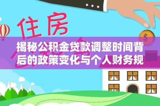 万华揭秘公积金贷款调整时间背后的政策变化与个人财务规划