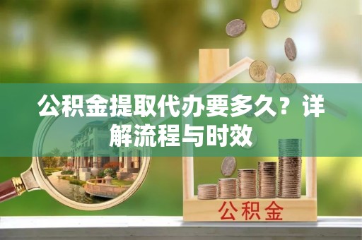 万华公积金提取代办要多久？详解流程与时效