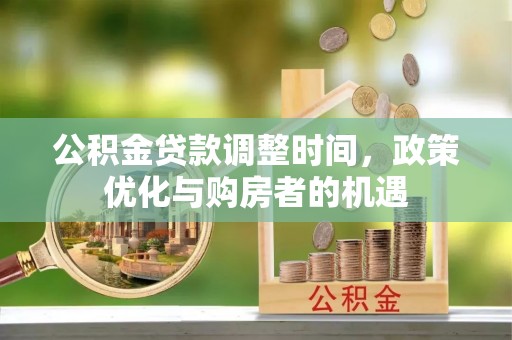 万华公积金贷款调整时间，政策优化与购房者的机遇