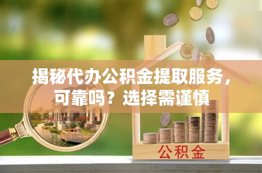 万华揭秘代办公积金提取服务，可靠吗？选择需谨慎