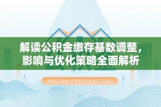 万华解读公积金缴存基数调整，影响与优化策略全面解析