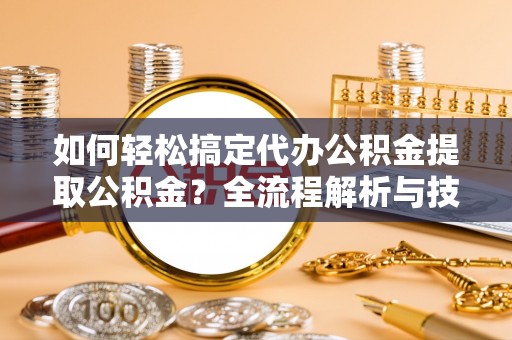 万华如何轻松搞定代办公积金提取公积金？全流程解析与技巧分享