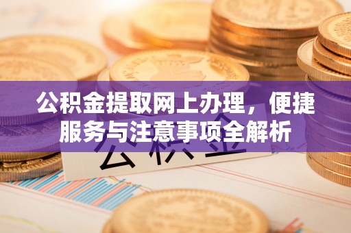 万华公积金提取网上办理，便捷服务与注意事项全解析