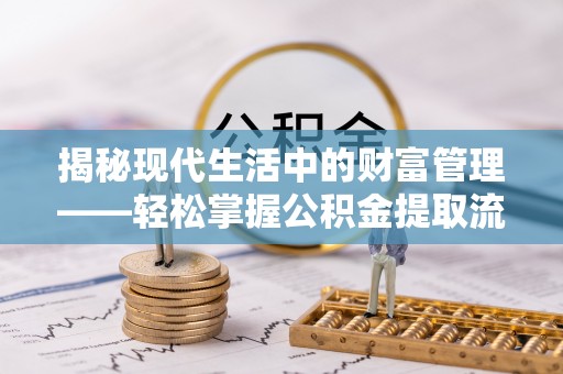 万华揭秘现代生活中的财富管理——轻松掌握公积金提取流程的艺术