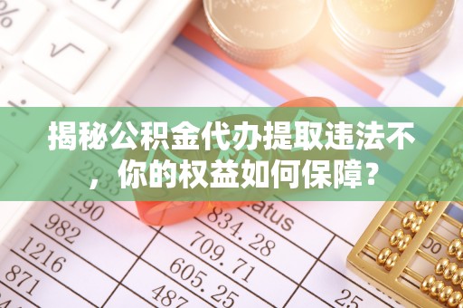 万华揭秘公积金代办提取违法不，你的权益如何保障？